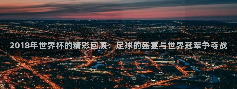 世界杯预选赛赛程：2018年世界杯的精彩回顾：足球的盛宴与世界冠军争夺战